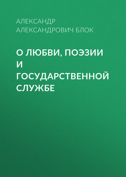 О любви, поэзии и государственной службе - Александр Блок