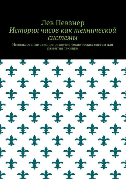 История часов как технической системы. Использование законов развития технических систем для развития техники — Лев Певзнер