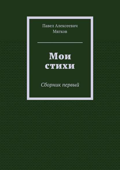 Мои стихи. Сборник первый - Павел Алексеевич Мягков