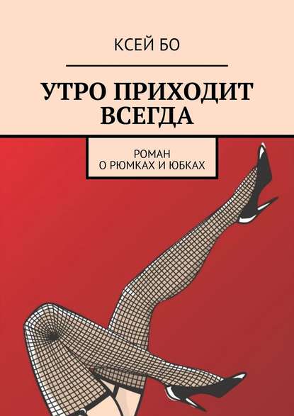 УТРО ПРИХОДИТ ВСЕГДА. РОМАН О РЮМКАХ И ЮБКАХ - КСЕЙ БО