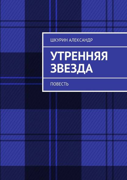 Утренняя звезда. Повесть - Александр Шкурин