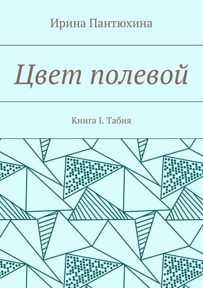 Цвет полевой. Книга I. Табия - Ирина Алекандровна Пантюхина