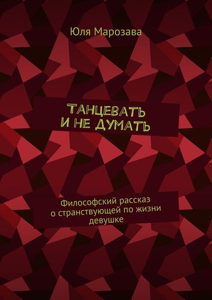 Танцевать и не думать. Философский рассказ о странствующей по жизни девушке - Юля Марозава