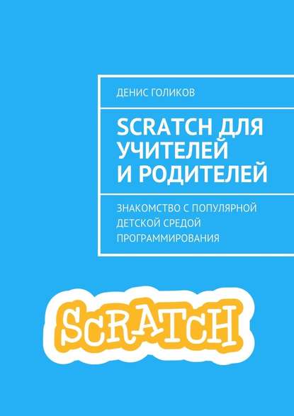 Scratch для учителей и родителей. Знакомство с популярной детской средой программирования - Денис Голиков