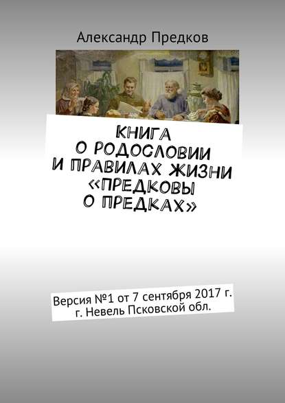 Книга о родословии и правилах жизни «Предковы о предках». Версия № 1 от 16 декабря 2017 г., г. Невель Псковской обл. — Александр Предков