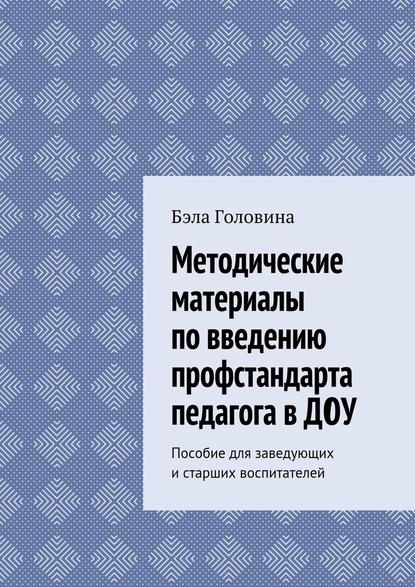 Методические материалы по введению профстандарта педагога в ДОУ. Пособие для заведующих и старших воспитателей - Бэла Геннадьевна Головина