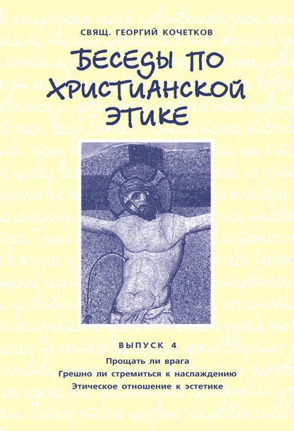 Беседы по христианской этике. Выпуск 4: Прощать ли врага. Грешно ли стремиться к наслаждению. Этическое отношение к эстетике — священник Георгий Кочетков