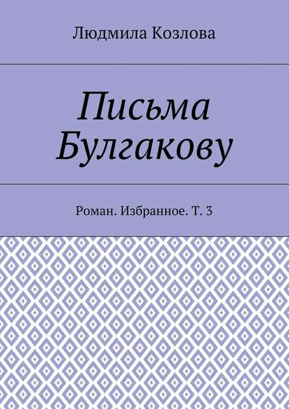 Письма Булгакову. Роман. Избранное. Т. 3 - Людмила Максимовна Козлова