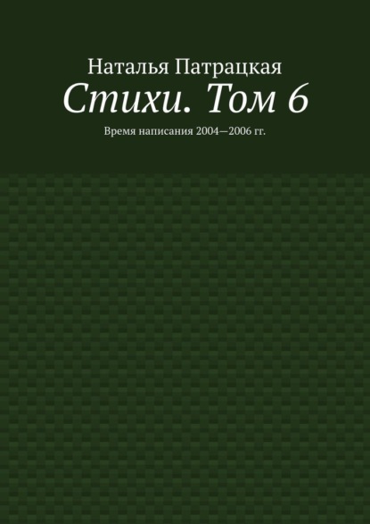 Стихи. Том 6. Время написания 2004—2006 гг. - Наталья Патрацкая