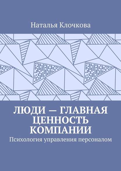 Люди – главная ценность компании. Психология управления персоналом - Наталья Клочкова