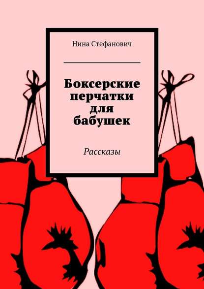 Боксерские перчатки для бабушек. Рассказы - Нина Стефанович