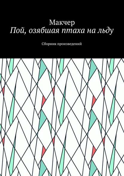 Пой, озябшая птаха на льду. Сборник произведений - Макчер