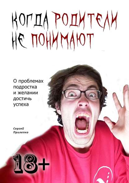 Когда родители не понимают. О проблемах подростка и желании достичь успеха - Сергей Прилепко