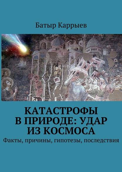 Катастрофы в природе: удар из космоса. Факты, причины, гипотезы, последствия - Батыр Каррыев