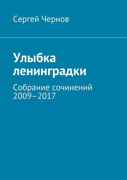 Улыбка ленинградки. Собрание сочинений 2009–2017 - Сергей Викторович Чернов