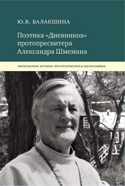 Поэтика «Дневников» протопресвитера Александра Шмемана. Лирические истоки литургического богословия - Юлия Балакшина