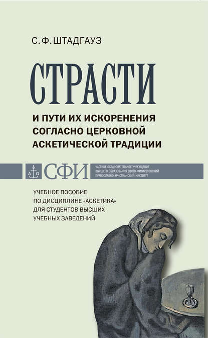 Страсти и пути их искоренения согласно церковной аскетической традиции. Учебное пособие по дисциплине «Аскетика» для студентов высших учебных заведений - С. Ф. Штадгауз