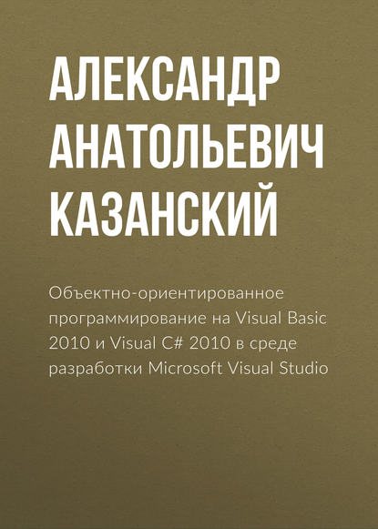 Объектно-ориентированное программирование на Visual Basic 2010 и Visual C# 2010 в среде разработки Microsoft Visual Studio - Александр Анатольевич Казанский