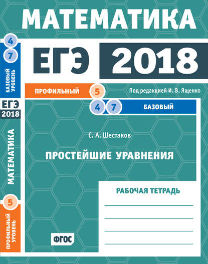 ЕГЭ 2018. Математика. Простейшие уравнения. Задача 5 (профильный уровень). Задачи 4 и 7 (базовый уровень). Рабочая тетрадь — С. А. Шестаков