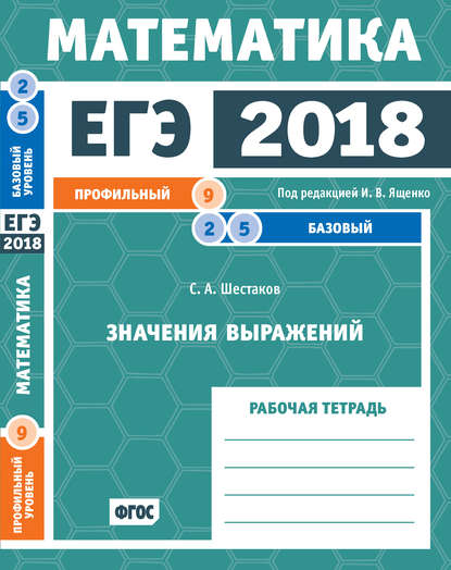 ЕГЭ 2018. Математика. Значения выражений. Задача 9 (профильный уровень). Задачи 2 и 5 (базовый уровень). Рабочая тетрадь - С. А. Шестаков