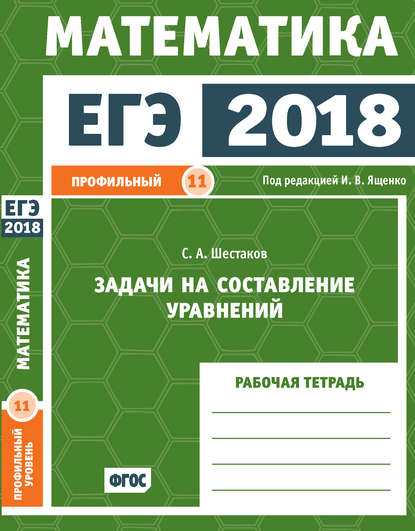 ЕГЭ 2018. Математика. Задачи на составление уравнений. Задача 11 (профильный уровень). Рабочая тетрадь - С. А. Шестаков