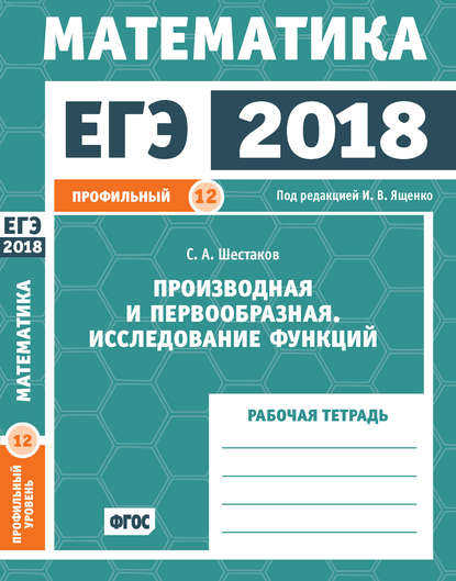 ЕГЭ 2018. Математика. Производная и первообразная. Исследование функций. Задача 12 (профильный уровень). Рабочая тетрадь - С. А. Шестаков