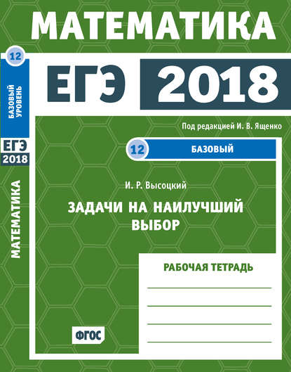 ЕГЭ 2018. Математика. Задачи на наилучший выбор. Задача 12 (базовый уровень). Рабочая тетрадь — И. Р. Высоцкий