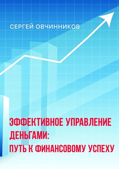 Эффективное управление деньгами. Путь к финансовому успеху - Сергей Анатольевич Овчинников