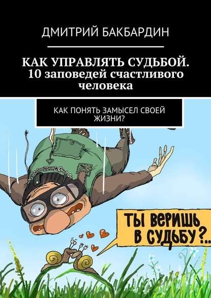 Как управлять судьбой. 10 заповедей счастливого человека. Как понять замысел своей жизни? - Дмитрий Бакбардин