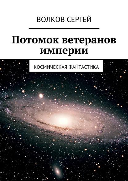 Потомок ветеранов империи. Космическая фантастика - Сергей Волков