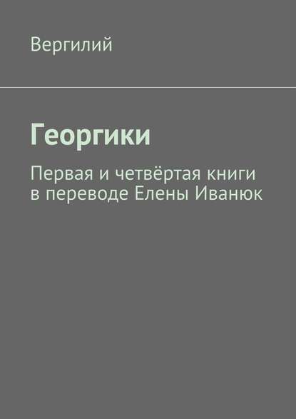 Георгики. Первая и четвёртая книги в переводе Елены Иванюк - Публий Марон Вергилий