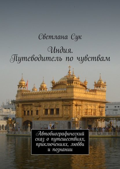 Индия. Путеводитель по чувствам. Автобиографический сказ о путешествиях, приключениях, любви и познании - Светлана Сук