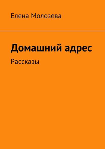 Домашний адрес. Рассказы - Елена Викторовна Молозева