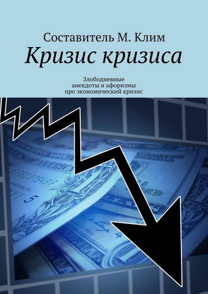 Кризис кризиса. Злободневные анекдоты и афоризмы про экономический кризис - Максим Клим