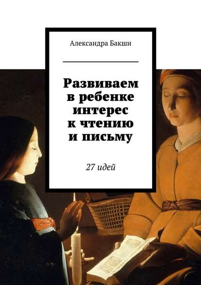 Развиваем в ребенке интерес к чтению и письму. 27 идей - Александра Бакши