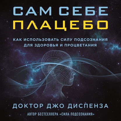 Сам себе плацебо: как использовать силу подсознания для здоровья и процветания - Джо Диспенза