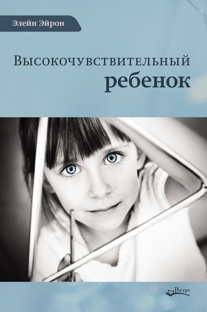 Высокочувствительный ребенок. Как помочь нашим детям расцвести в этом тяжелом мире - Элейн Эйрон