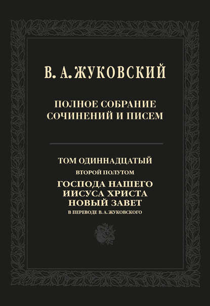 Полное собрание сочинений и писем. Том 11, второй полутом. Господа нашего Иисуса Христа Новый Завет в переводе В. А. Жуковского - Василий Андреевич Жуковский