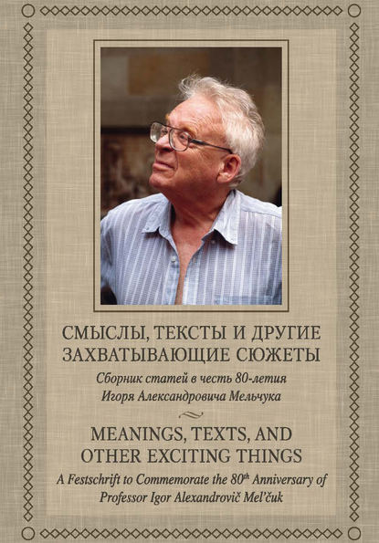 Смыслы, тексты и другие захватывающие сюжеты: Сборник статей в честь 80-летия Игоря Александровича Мельчука - Сборник статей