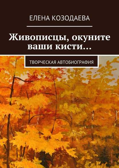 Живописцы, окуните ваши кисти… Творческая автобиография - Елена Козодаева