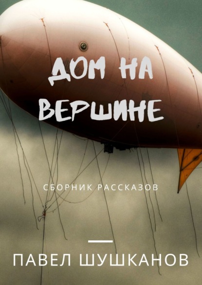 Дом на вершине. Сборник рассказов - Павел Шушканов