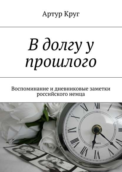 В долгу у прошлого. Воспоминание и дневниковые заметки российского немца - Артур Круг