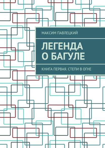 Легенда о Багуле. Книга первая. Степи в огне - Максим Павлецкий