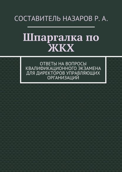 Шпаргалка по ЖКХ. Ответы на вопросы квалификационного экзамена для директоров управляющих организаций - Руслан Назаров