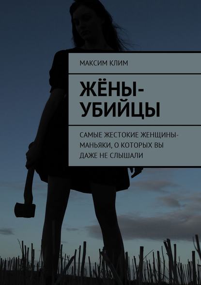 Жёны-убийцы. Самые жестокие женщины-маньяки, о которых вы даже не слышали - Максим Клим