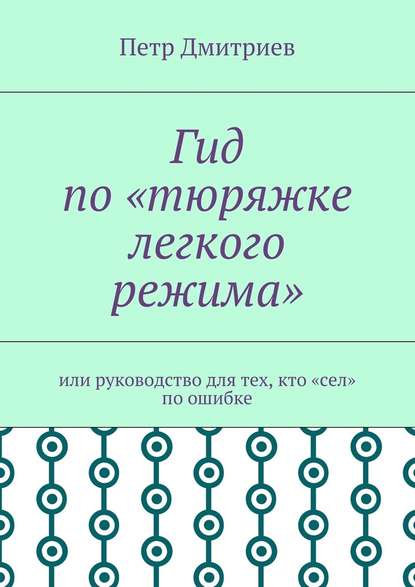 Гид по «тюряжке легкого режима». Или руководство для тех, кто «сел» по ошибке - Петр Дмитриев