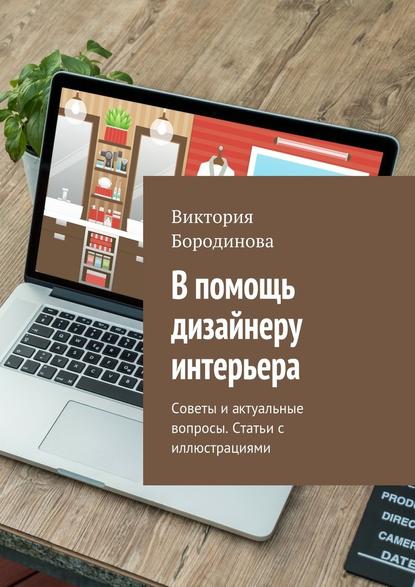 В помощь дизайнеру интерьера. Советы и актуальные вопросы. Статьи с иллюстрациями - Виктория Александровна Бородинова