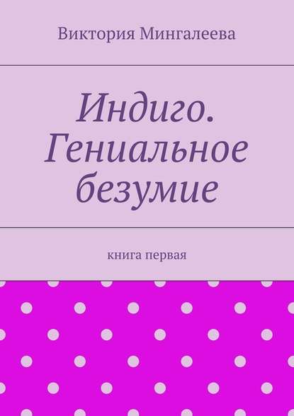 Индиго. Гениальное безумие. Книга первая - Виктория Мингалеева