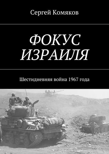 Фокус Израиля. Шестидневняя война 1967 года - Сергей Сергеевич Комяков