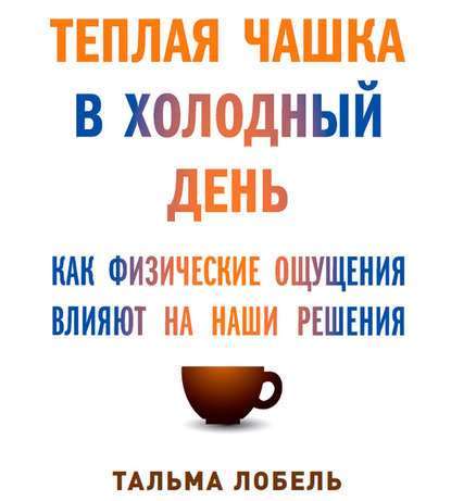 Теплая чашка в холодный день. Как физические ощущения влияют на наши решения - Тальма Лобель